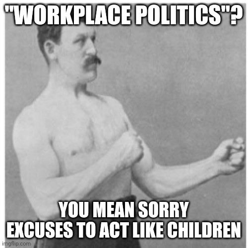 Grow up | "WORKPLACE POLITICS"? YOU MEAN SORRY EXCUSES TO ACT LIKE CHILDREN | image tagged in memes,overly manly man | made w/ Imgflip meme maker