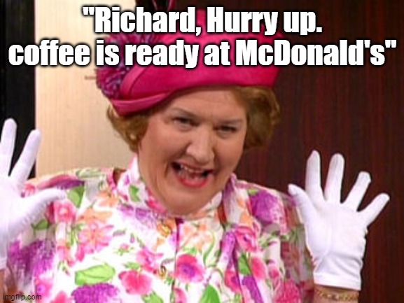 Mrs. Bouquet   "Richard, Hurry up. Coffee is ready at McDonald's" | "Richard, Hurry up. coffee is ready at McDonald's" | image tagged in coffee | made w/ Imgflip meme maker