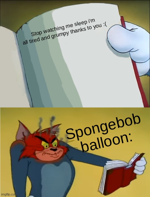 spongebob balloon | Stop watching me sleep i'm all tired and grumpy thanks to you :(; Spongebob balloon: | image tagged in angry tom reading book | made w/ Imgflip meme maker