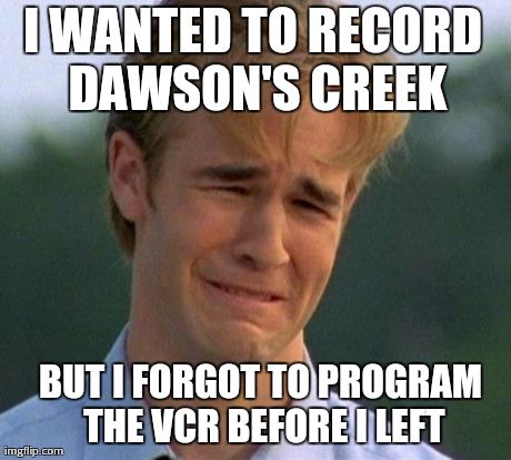 1990s First World Problems Meme | I WANTED TO RECORD DAWSON'S CREEK BUT I FORGOT TO PROGRAM THE VCR BEFORE I LEFT | image tagged in memes,1990s first world problems | made w/ Imgflip meme maker