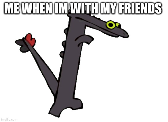 toothless | ME WHEN IM WITH MY FRIENDS | image tagged in funny | made w/ Imgflip meme maker