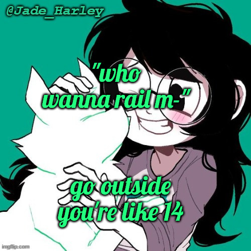 oh? you're horny? who cares bruhg | "who wanna rail m-"; go outside you're like 14 | image tagged in jade temp thx ms lalonde | made w/ Imgflip meme maker