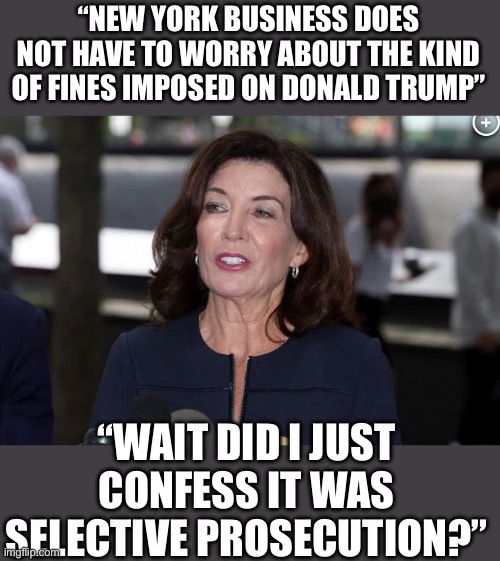 Yep you fif | “NEW YORK BUSINESS DOES NOT HAVE TO WORRY ABOUT THE KIND OF FINES IMPOSED ON DONALD TRUMP”; “WAIT DID I JUST CONFESS IT WAS SELECTIVE PROSECUTION?” | image tagged in kathy hochul demon woman,democrats | made w/ Imgflip meme maker