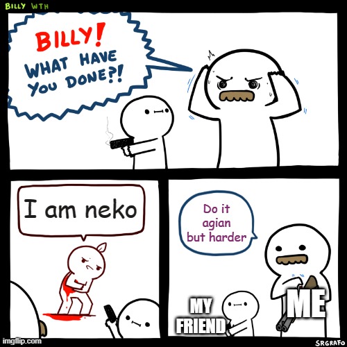 Billy, What Have You Done | I am neko; Do it agian but harder; ME; MY FRIEND | image tagged in billy what have you done | made w/ Imgflip meme maker
