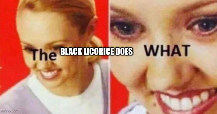 THE WHAT | BLACK LICORICE DOES | image tagged in the what | made w/ Imgflip meme maker