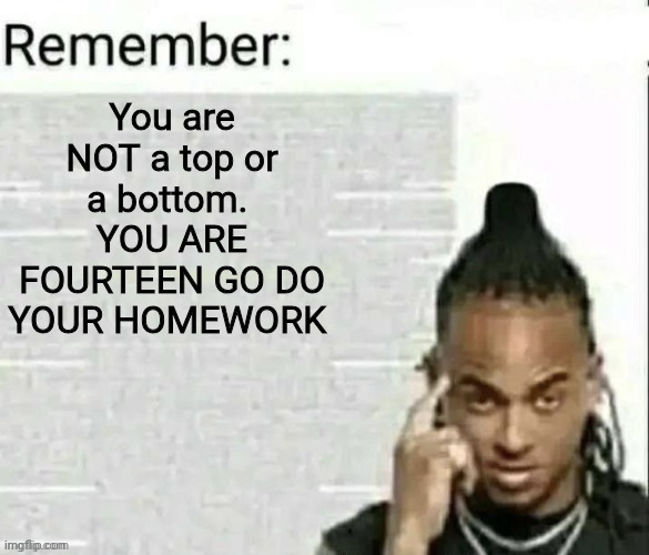 Remember | You are NOT a top or a bottom. 
YOU ARE FOURTEEN GO DO YOUR HOMEWORK | image tagged in remember | made w/ Imgflip meme maker
