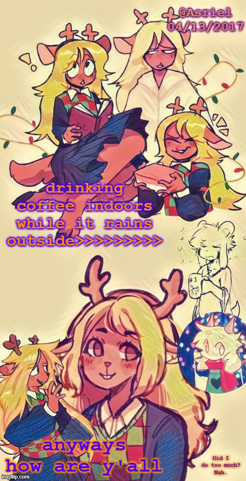just finished my work earlier for some reason | drinking coffee indoors while it rains outside>>>>>>>>>; anyways how are y'all | image tagged in asriel's noelle temp i put more effort lol | made w/ Imgflip meme maker