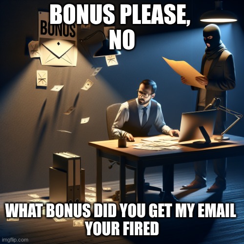 Where is my bonus | BONUS PLEASE, 
NO; WHAT BONUS DID YOU GET MY EMAIL 
YOUR FIRED | image tagged in where is my bonus | made w/ Imgflip meme maker