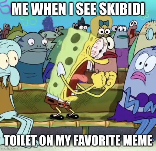 SKIBIDI TOILET | ME WHEN I SEE SKIBIDI; TOILET ON MY FAVORITE MEME | image tagged in spongebob yelling | made w/ Imgflip meme maker