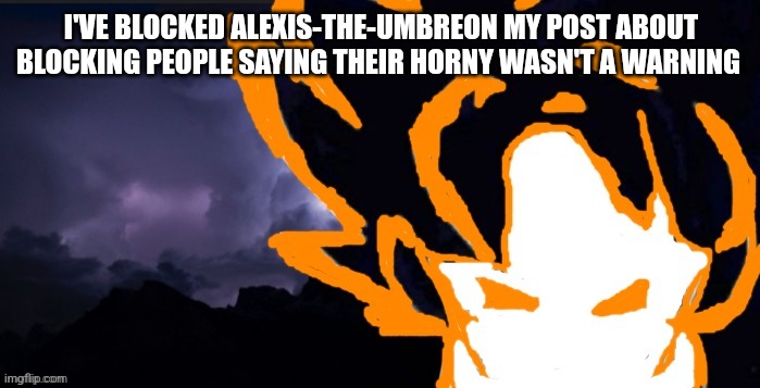LowTeirGoob | I'VE BLOCKED ALEXIS-THE-UMBREON MY POST ABOUT BLOCKING PEOPLE SAYING THEIR HORNY WASN'T A WARNING | image tagged in lowteirgoob | made w/ Imgflip meme maker