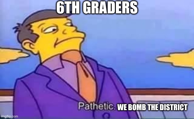 skinner pathetic | 6TH GRADERS WE BOMB THE DISTRICT | image tagged in skinner pathetic | made w/ Imgflip meme maker