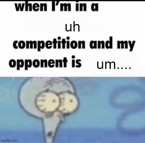 Me when I'm in a .... competition and my opponent is ..... | uh; um.... | image tagged in me when i'm in a competition and my opponent is | made w/ Imgflip meme maker