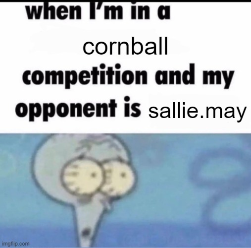 Me when I'm in a .... competition and my opponent is ..... | cornball; sallie.may | image tagged in me when i'm in a competition and my opponent is | made w/ Imgflip meme maker