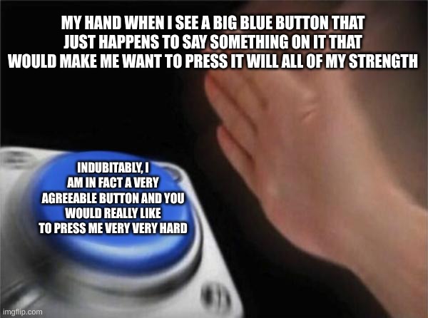 Blank Nut Button Meme | MY HAND WHEN I SEE A BIG BLUE BUTTON THAT JUST HAPPENS TO SAY SOMETHING ON IT THAT WOULD MAKE ME WANT TO PRESS IT WILL ALL OF MY STRENGTH; INDUBITABLY, I AM IN FACT A VERY AGREEABLE BUTTON AND YOU WOULD REALLY LIKE TO PRESS ME VERY VERY HARD | image tagged in memes,blank nut button | made w/ Imgflip meme maker