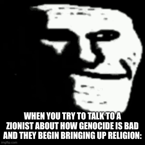 Basically screams “I don’t have a sound argument to back my claim up” | WHEN YOU TRY TO TALK TO A ZIONIST ABOUT HOW GENOCIDE IS BAD AND THEY BEGIN BRINGING UP RELIGION: | image tagged in dark trollface | made w/ Imgflip meme maker