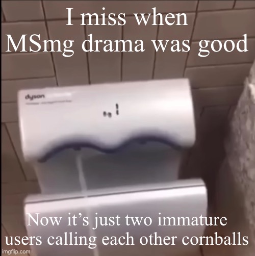 Idk I’m too lazy to care | I miss when MSmg drama was good; Now it’s just two immature users calling each other cornballs | image tagged in piss | made w/ Imgflip meme maker