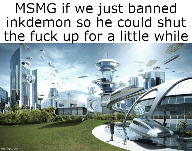 but andrew's probably gonna remove mod because it seems like he's the only one that's allowed to even do anything at all | MSMG if we just banned inkdemon so he could shut the fuck up for a little while | image tagged in the future world if | made w/ Imgflip meme maker