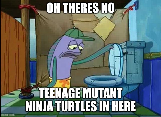 this is sad | OH THERES NO; TEENAGE MUTANT NINJA TURTLES IN HERE | image tagged in oh thats a toilet spongebob fish,tmnt | made w/ Imgflip meme maker