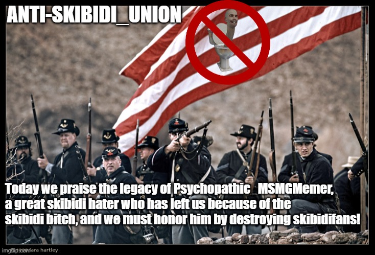 Press Upvote Button to Pay Respects | ANTI-SKIBIDI_UNION; Today we praise the legacy of Psychopathic_MSMGMemer, a great skibidi hater who has left us because of the skibidi bitch, and we must honor him by destroying skibidifans! | image tagged in long live the union | made w/ Imgflip meme maker