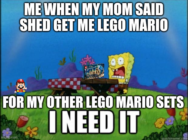 spongebob I need it | ME WHEN MY MOM SAID SHED GET ME LEGO MARIO; FOR MY OTHER LEGO MARIO SETS | image tagged in spongebob i need it,lego | made w/ Imgflip meme maker