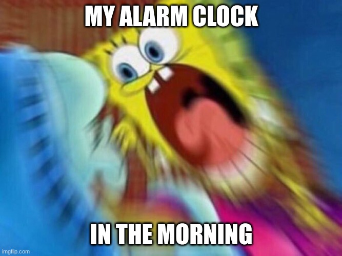 true fact | MY ALARM CLOCK; IN THE MORNING | image tagged in triggered screaming spongebob,alarm clock | made w/ Imgflip meme maker