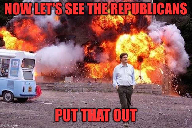 Fire | NOW LET'S SEE THE REPUBLICANS; PUT THAT OUT | image tagged in man walks away from fire,politics | made w/ Imgflip meme maker