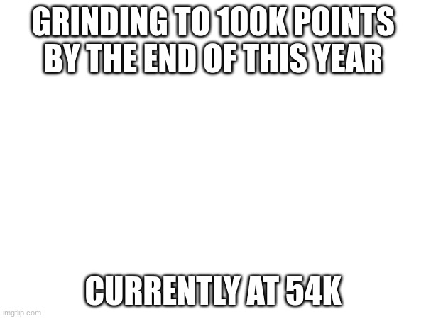 maybe I could complete this goal?????? | GRINDING TO 100K POINTS
BY THE END OF THIS YEAR; CURRENTLY AT 54K | image tagged in point grinding | made w/ Imgflip meme maker