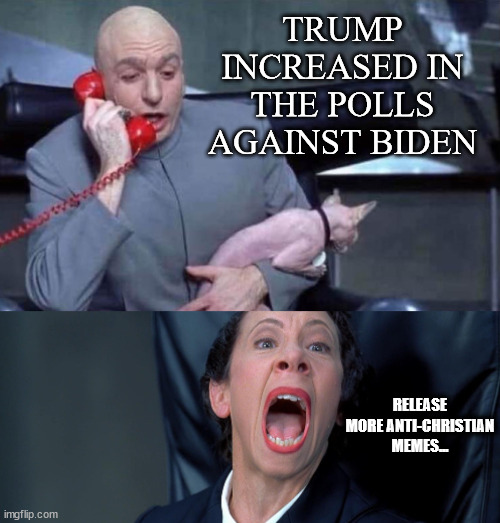 Dr Evil and Frau | TRUMP INCREASED IN THE POLLS AGAINST BIDEN RELEASE MORE ANTI-CHRISTIAN MEMES... | image tagged in dr evil and frau | made w/ Imgflip meme maker