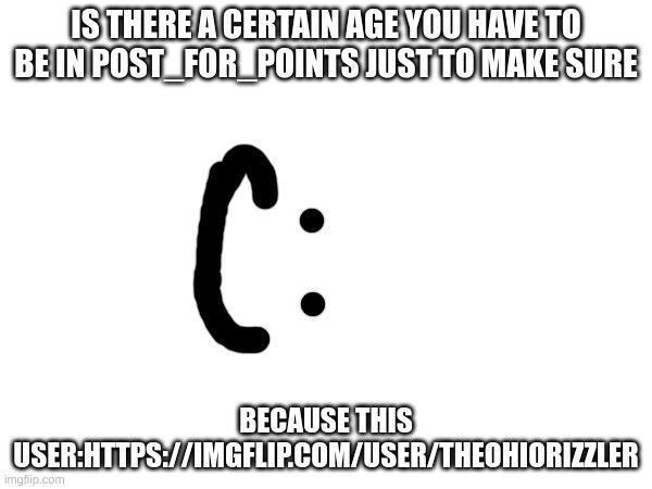 Should i? | IS THERE A CERTAIN AGE YOU HAVE TO BE IN POST_FOR_POINTS JUST TO MAKE SURE; BECAUSE THIS USER:HTTPS://IMGFLIP.COM/USER/THEOHIORIZZLER | image tagged in m | made w/ Imgflip meme maker