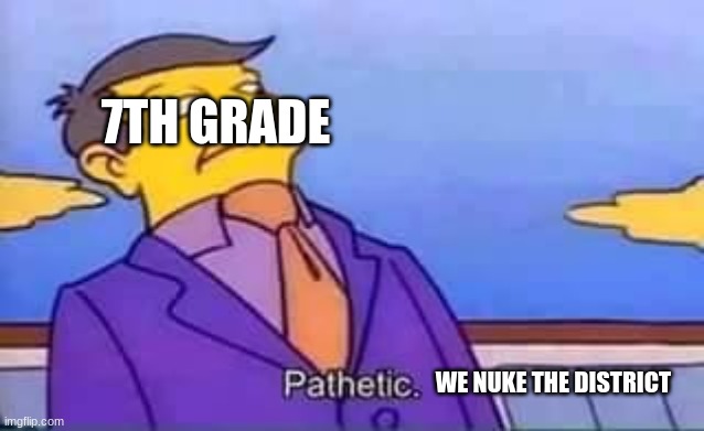 skinner pathetic | 7TH GRADE WE NUKE THE DISTRICT | image tagged in skinner pathetic | made w/ Imgflip meme maker