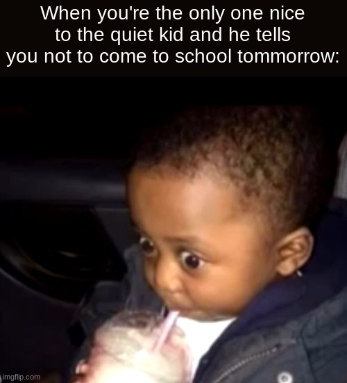 Uh oh drinking kid | When you're the only one nice to the quiet kid and he tells you not to come to school tommorrow: | image tagged in uh oh drinking kid | made w/ Imgflip meme maker