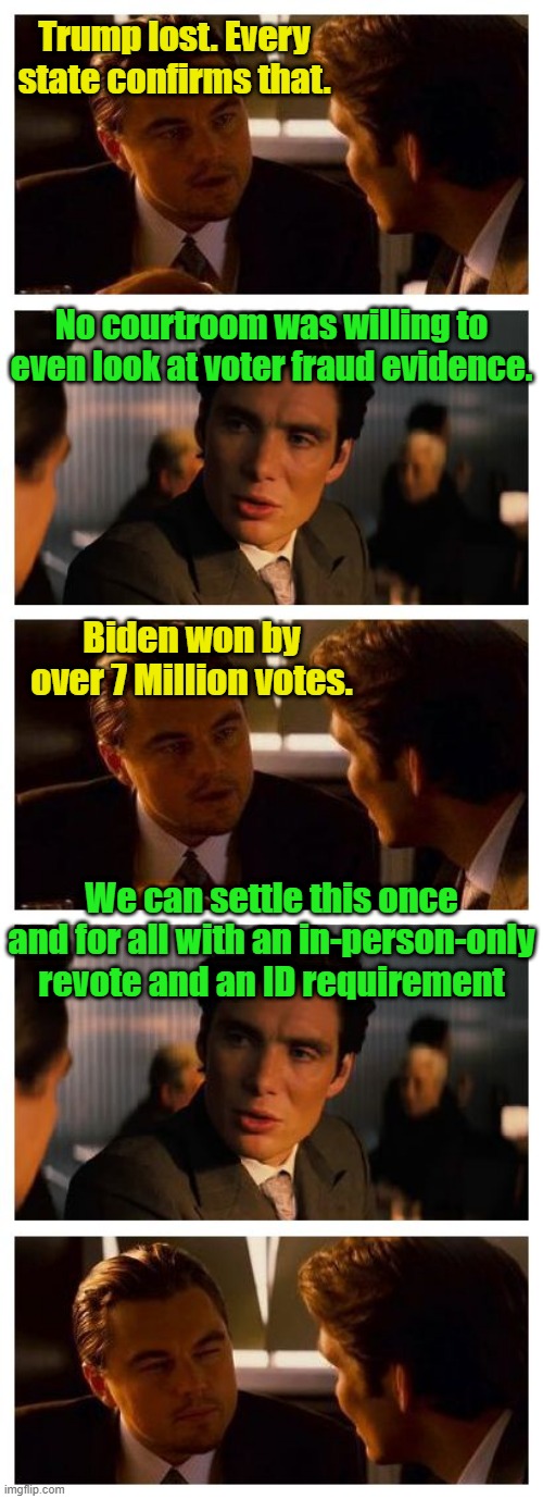 Leonardo Inception (Extended) | Trump lost. Every state confirms that. No courtroom was willing to even look at voter fraud evidence. Biden won by over 7 Million votes. We can settle this once and for all with an in-person-only revote and an ID requirement | image tagged in voter fraud,gop,democrats,trump,biden,maga | made w/ Imgflip meme maker