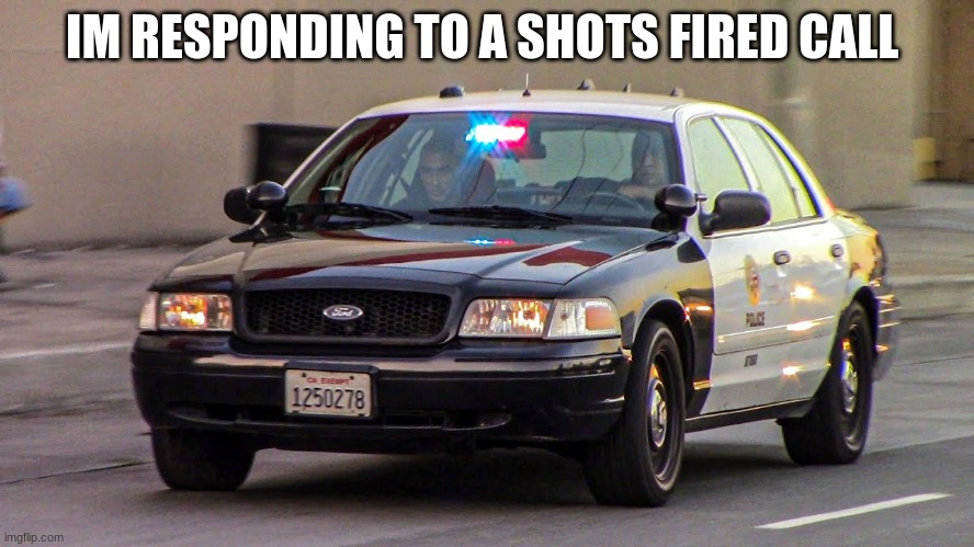 lapd police car | IM RESPONDING TO A SHOTS FIRED CALL | image tagged in lapd police car | made w/ Imgflip meme maker