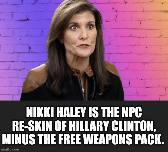 Does she still come with Microtransactions? | NIKKI HALEY IS THE NPC RE-SKIN OF HILLARY CLINTON, MINUS THE FREE WEAPONS PACK. | image tagged in memes,politics,democrats,republicans,gaming,funny | made w/ Imgflip meme maker