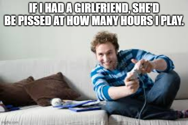 meme by Brad single guy playing video games | IF I HAD A GIRLFRIEND, SHE'D BE PISSED AT HOW MANY HOURS I PLAY. | image tagged in gaming,video games,pc gaming,computer games,funny,funny memes | made w/ Imgflip meme maker
