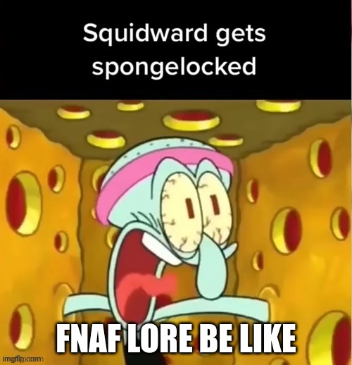 ouch | FNAF LORE BE LIKE | image tagged in squidward gets spongelocked,fnaf | made w/ Imgflip meme maker