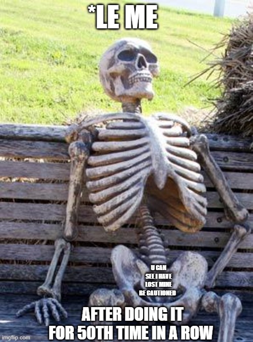 cautioned | *LE ME; U CAN SEE I HAVE LOST MINE BE CAUTIONED; AFTER DOING IT FOR 50TH TIME IN A ROW | image tagged in memes,waiting skeleton | made w/ Imgflip meme maker