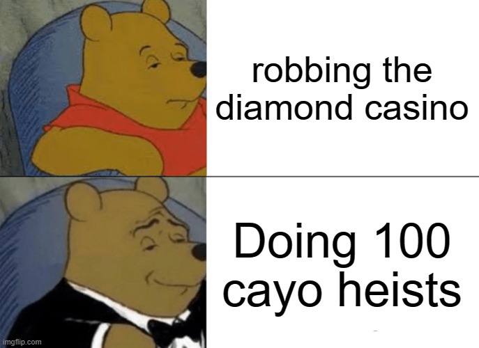 Tuxedo Winnie The Pooh | robbing the diamond casino; Doing 100 cayo heists | image tagged in memes,tuxedo winnie the pooh | made w/ Imgflip meme maker