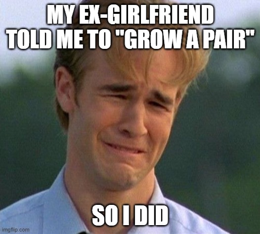 1990s First World Problems Meme | MY EX-GIRLFRIEND TOLD ME TO "GROW A PAIR" SO I DID | image tagged in memes,1990s first world problems | made w/ Imgflip meme maker