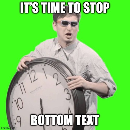 It's Time To Stop | IT’S TIME TO STOP BOTTOM TEXT | image tagged in it's time to stop | made w/ Imgflip meme maker