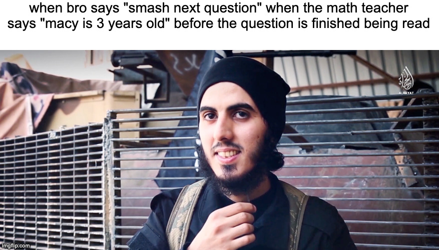 naw | when bro says "smash next question" when the math teacher says "macy is 3 years old" before the question is finished being read | image tagged in weird stare by isis man | made w/ Imgflip meme maker