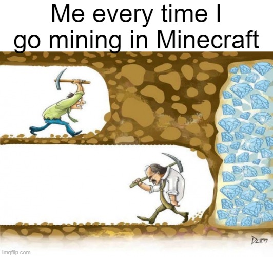 . | Me every time I go mining in Minecraft | image tagged in memes,minecraft,mining | made w/ Imgflip meme maker
