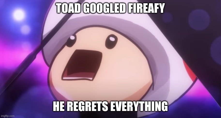 Toad Googles [Insert wholesome Nintendo character here] Cringe | TOAD GOOGLED FIREAFY; HE REGRETS EVERYTHING | image tagged in toad googles insert wholesome nintendo character here cringe,fireafy,bfdi | made w/ Imgflip meme maker