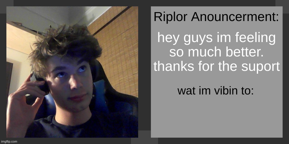 i got to kms (know my self) a little bit more | hey guys im feeling so much better. thanks for the suport | image tagged in riplos announcement temp ver 3 1 | made w/ Imgflip meme maker