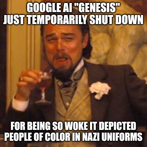 Genesis had to stop depicting people until the problem "gets fixed" after backlash depicting POC in nazi uniforms. | GOOGLE AI "GENESIS" JUST TEMPORARILY SHUT DOWN; FOR BEING SO WOKE IT DEPICTED PEOPLE OF COLOR IN NAZI UNIFORMS | image tagged in memes,laughing leo | made w/ Imgflip meme maker