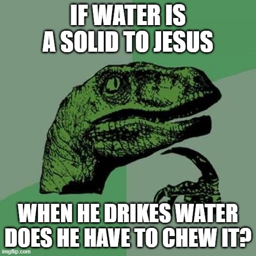 Philosoraptor Meme | IF WATER IS A SOLID TO JESUS; WHEN HE DRIKES WATER DOES HE HAVE TO CHEW IT? | image tagged in memes,philosoraptor | made w/ Imgflip meme maker
