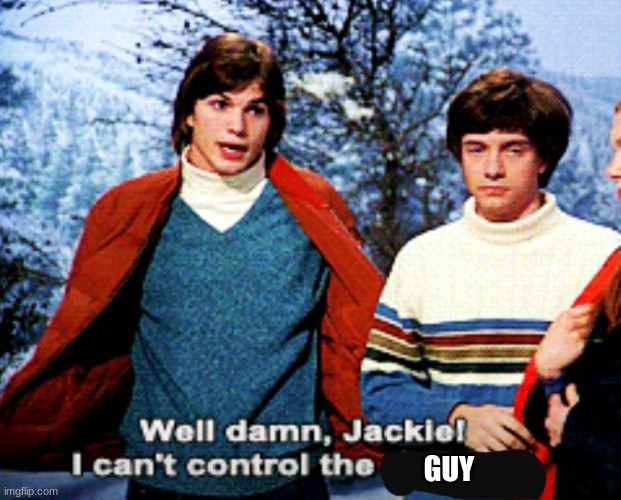 Damn Jackie I can't control the y | GUY | image tagged in damn jackie i can't control the y | made w/ Imgflip meme maker