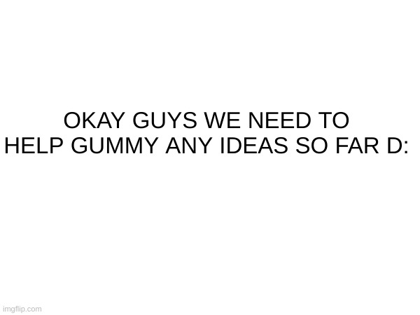 OKAY GUYS WE NEED TO HELP GUMMY ANY IDEAS SO FAR D: | made w/ Imgflip meme maker
