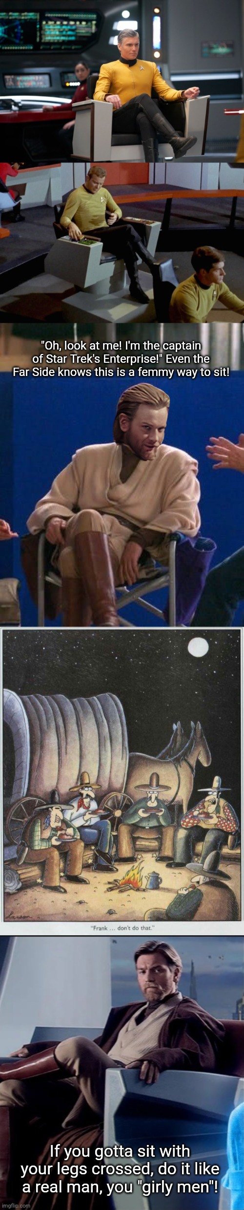 Sitting Properly | "Oh, look at me! I'm the captain of Star Trek's Enterprise!" Even the Far Side knows this is a femmy way to sit! If you gotta sit with your legs crossed, do it like a real man, you "girly men"! | image tagged in sitting properly | made w/ Imgflip meme maker