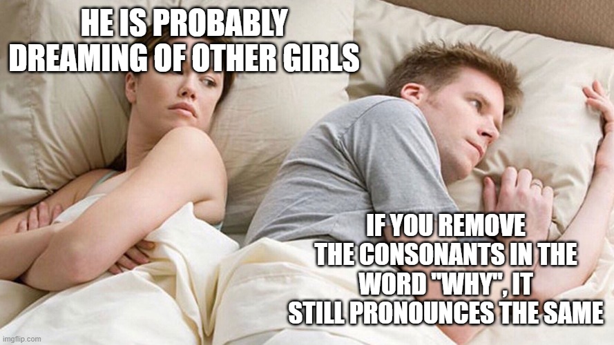 English | HE IS PROBABLY DREAMING OF OTHER GIRLS; IF YOU REMOVE THE CONSONANTS IN THE WORD "WHY", IT STILL PRONOUNCES THE SAME | image tagged in he's probably thinking about girls,memes | made w/ Imgflip meme maker